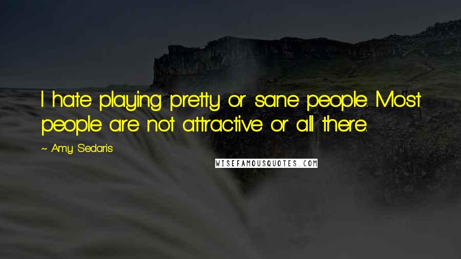 Amy Sedaris Quotes: I hate playing pretty or sane people. Most people are not attractive or all there.