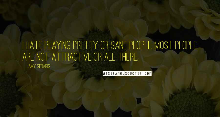 Amy Sedaris Quotes: I hate playing pretty or sane people. Most people are not attractive or all there.