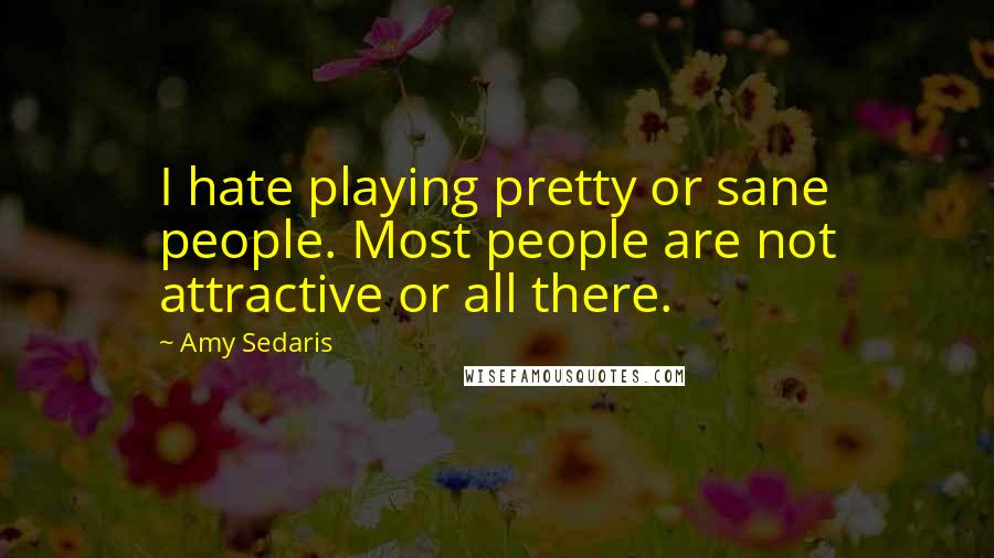 Amy Sedaris Quotes: I hate playing pretty or sane people. Most people are not attractive or all there.