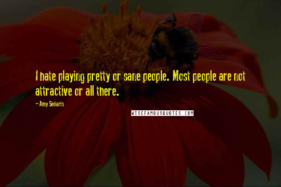 Amy Sedaris Quotes: I hate playing pretty or sane people. Most people are not attractive or all there.