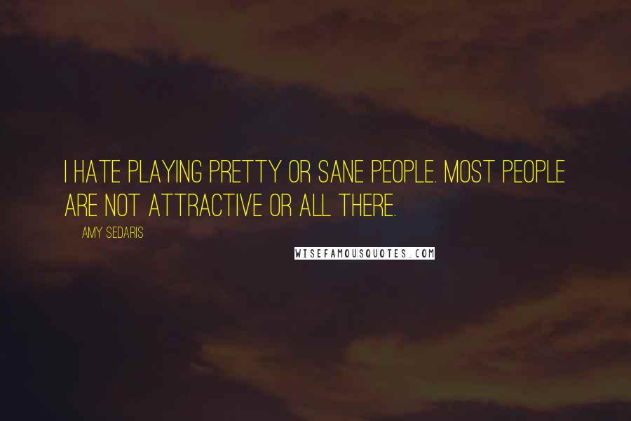 Amy Sedaris Quotes: I hate playing pretty or sane people. Most people are not attractive or all there.
