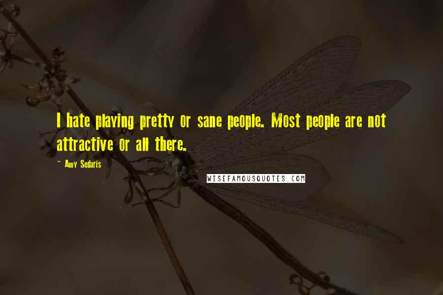 Amy Sedaris Quotes: I hate playing pretty or sane people. Most people are not attractive or all there.