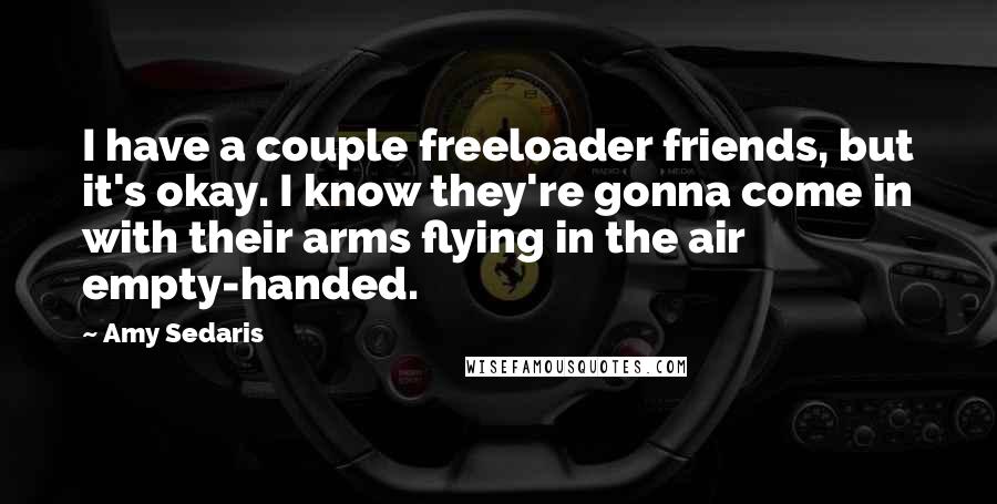 Amy Sedaris Quotes: I have a couple freeloader friends, but it's okay. I know they're gonna come in with their arms flying in the air empty-handed.