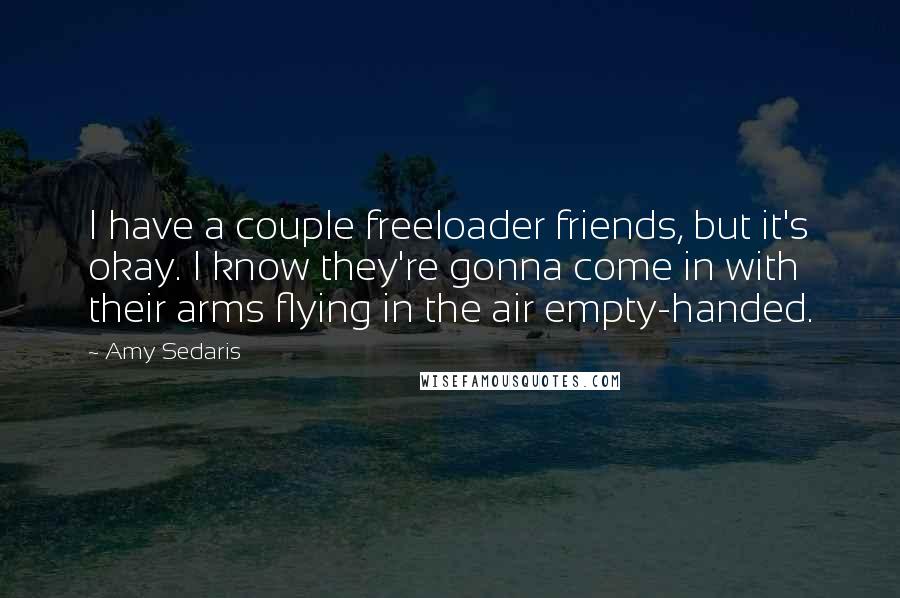 Amy Sedaris Quotes: I have a couple freeloader friends, but it's okay. I know they're gonna come in with their arms flying in the air empty-handed.