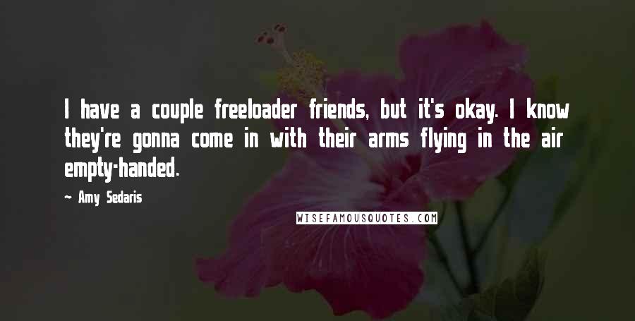 Amy Sedaris Quotes: I have a couple freeloader friends, but it's okay. I know they're gonna come in with their arms flying in the air empty-handed.