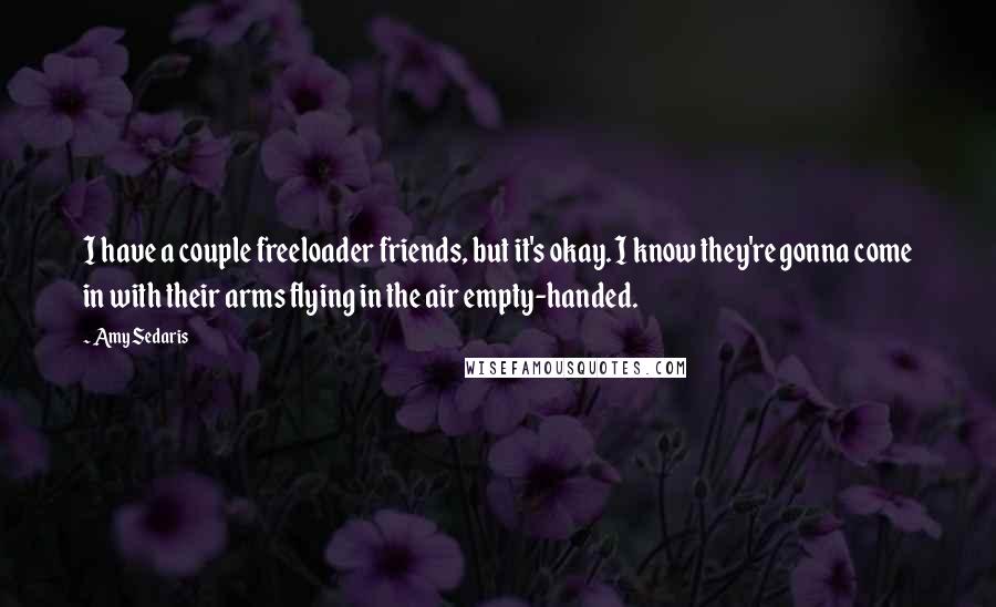 Amy Sedaris Quotes: I have a couple freeloader friends, but it's okay. I know they're gonna come in with their arms flying in the air empty-handed.