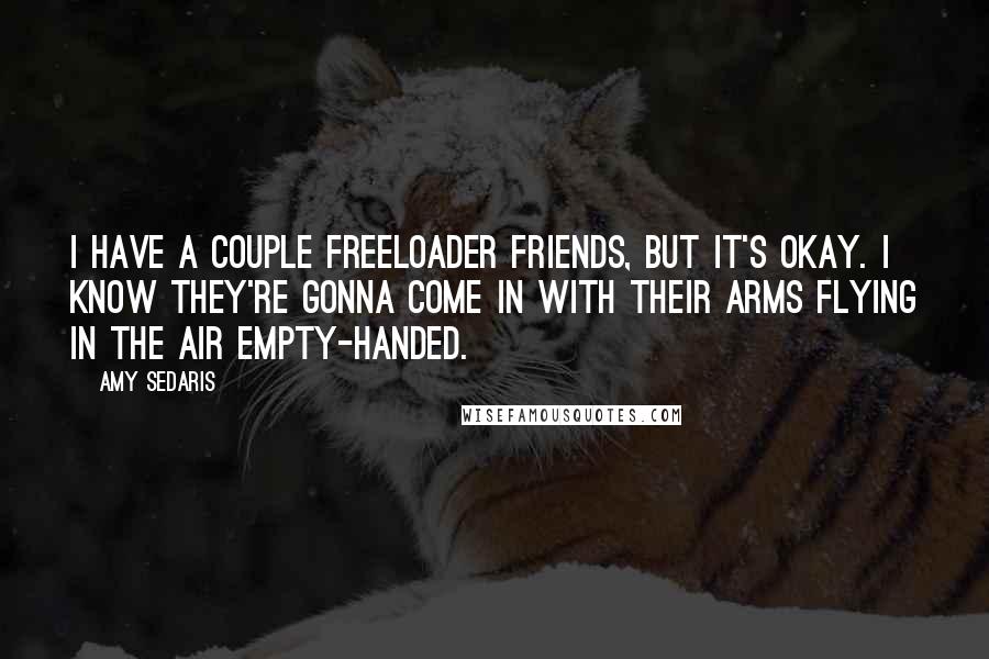 Amy Sedaris Quotes: I have a couple freeloader friends, but it's okay. I know they're gonna come in with their arms flying in the air empty-handed.