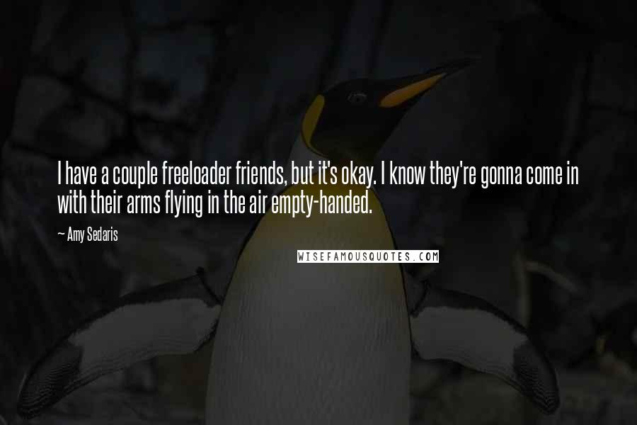 Amy Sedaris Quotes: I have a couple freeloader friends, but it's okay. I know they're gonna come in with their arms flying in the air empty-handed.