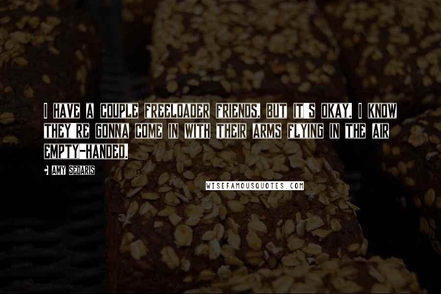 Amy Sedaris Quotes: I have a couple freeloader friends, but it's okay. I know they're gonna come in with their arms flying in the air empty-handed.