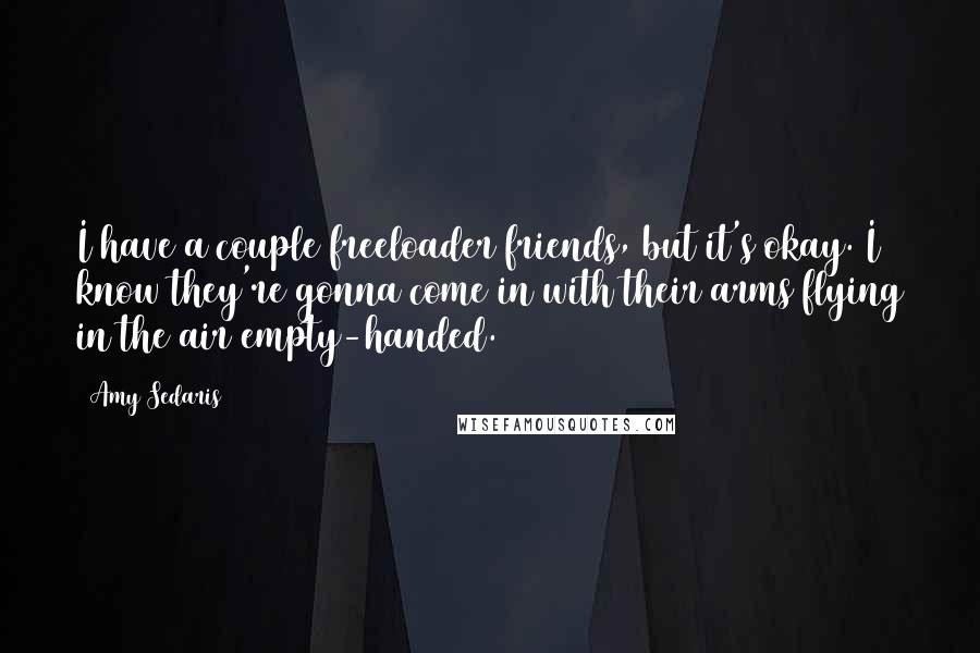 Amy Sedaris Quotes: I have a couple freeloader friends, but it's okay. I know they're gonna come in with their arms flying in the air empty-handed.