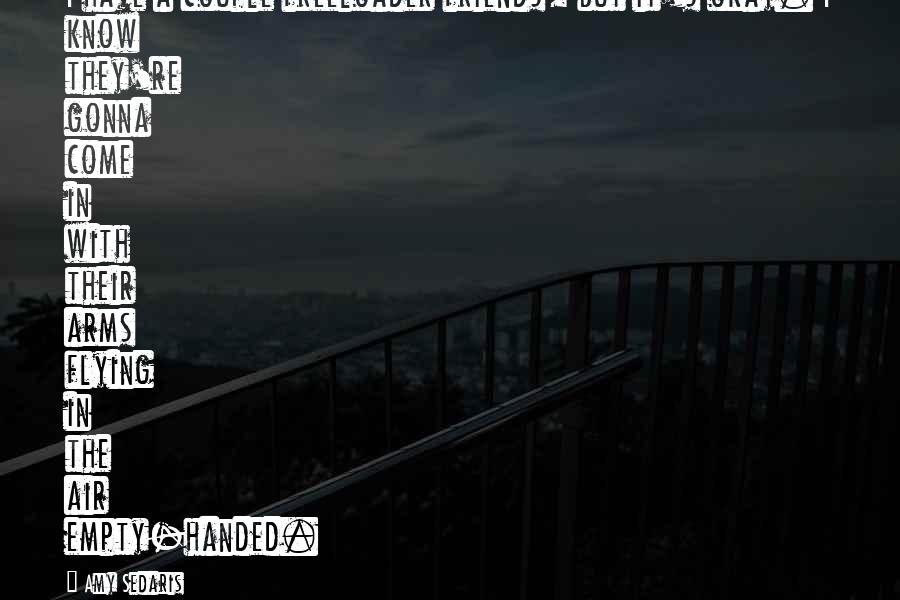 Amy Sedaris Quotes: I have a couple freeloader friends, but it's okay. I know they're gonna come in with their arms flying in the air empty-handed.