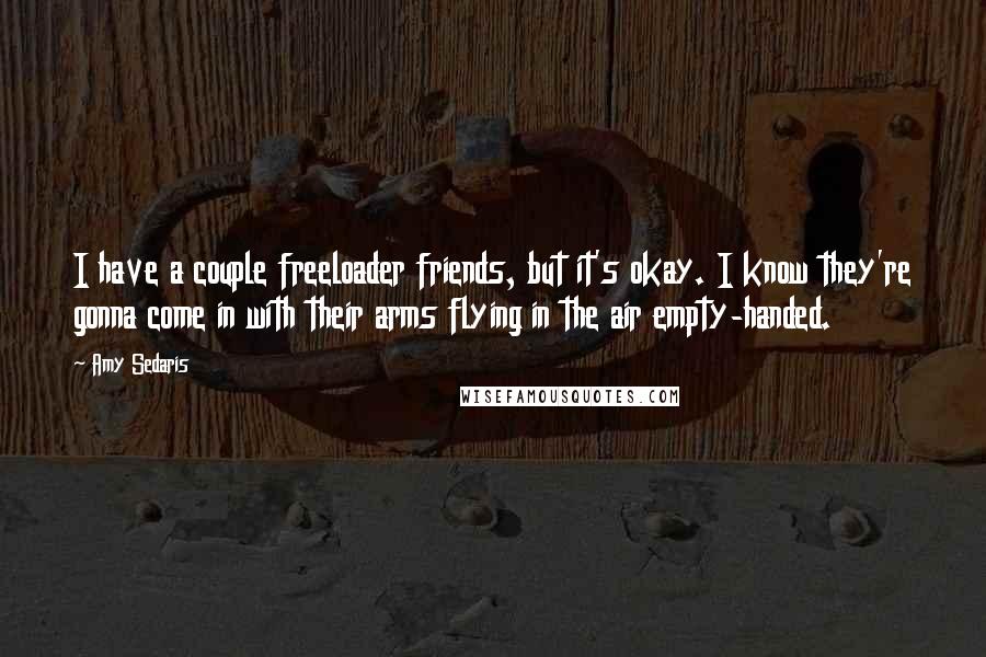 Amy Sedaris Quotes: I have a couple freeloader friends, but it's okay. I know they're gonna come in with their arms flying in the air empty-handed.