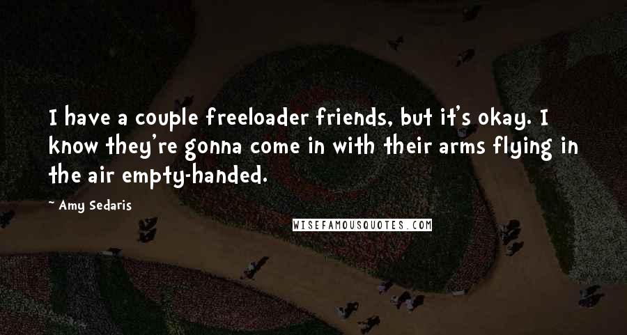 Amy Sedaris Quotes: I have a couple freeloader friends, but it's okay. I know they're gonna come in with their arms flying in the air empty-handed.