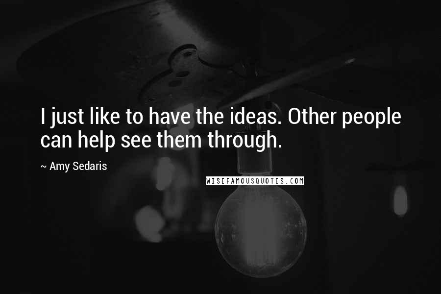 Amy Sedaris Quotes: I just like to have the ideas. Other people can help see them through.