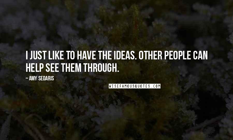 Amy Sedaris Quotes: I just like to have the ideas. Other people can help see them through.