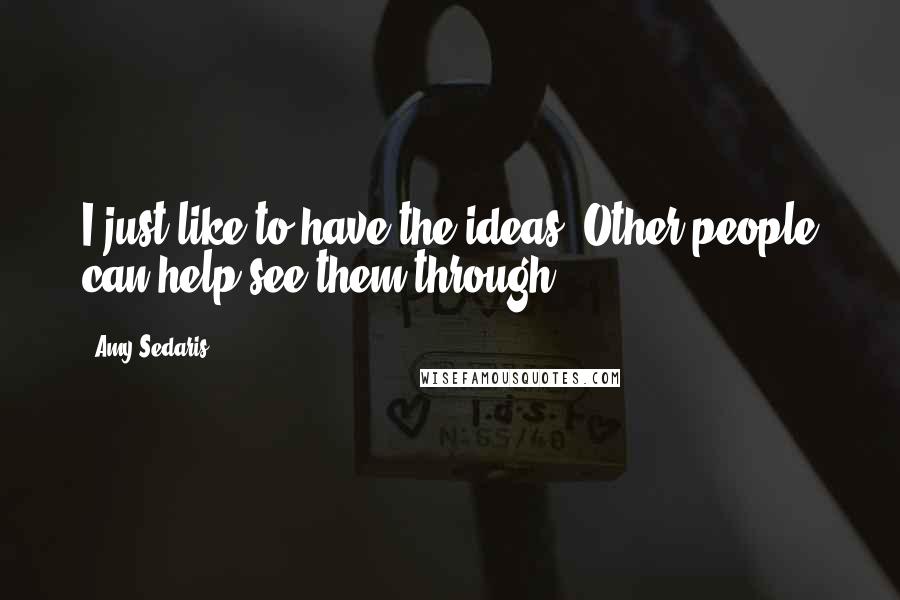 Amy Sedaris Quotes: I just like to have the ideas. Other people can help see them through.