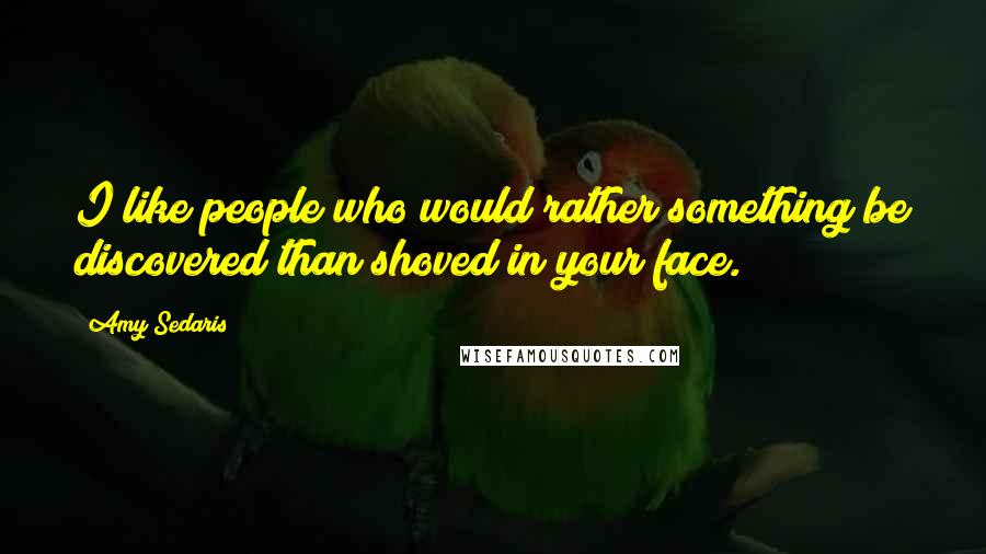 Amy Sedaris Quotes: I like people who would rather something be discovered than shoved in your face.