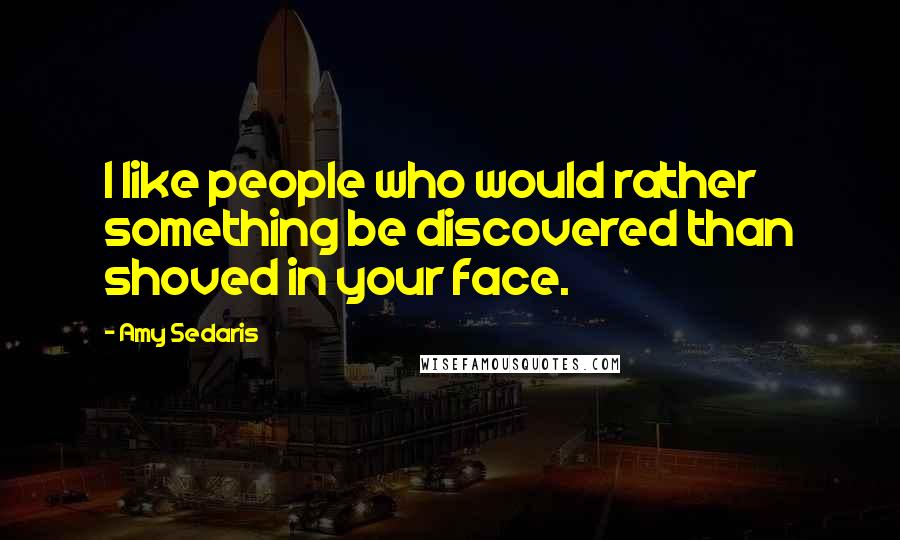 Amy Sedaris Quotes: I like people who would rather something be discovered than shoved in your face.