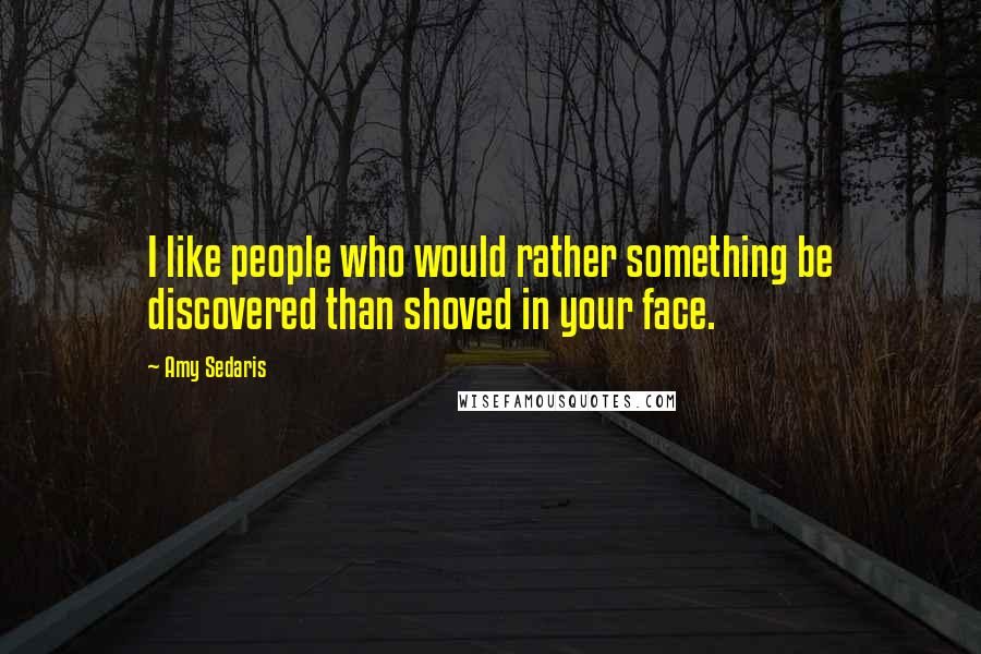 Amy Sedaris Quotes: I like people who would rather something be discovered than shoved in your face.