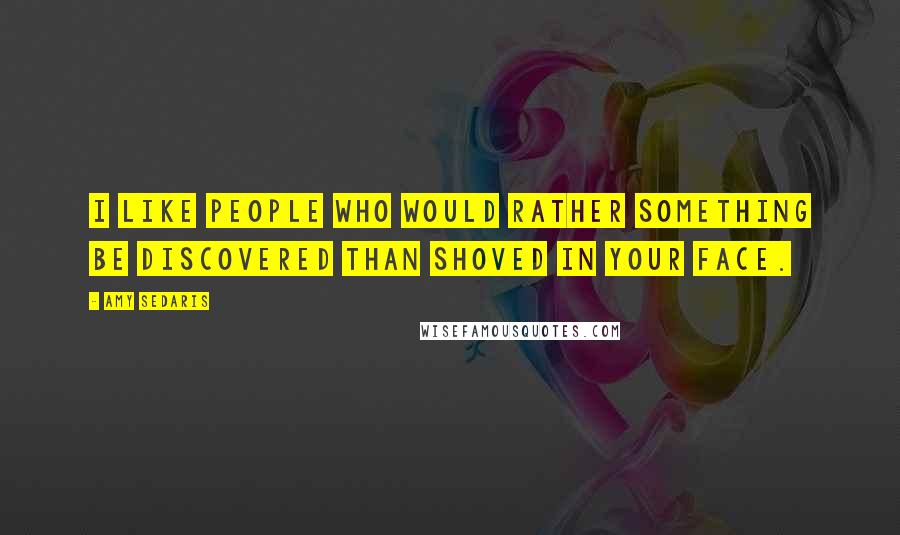 Amy Sedaris Quotes: I like people who would rather something be discovered than shoved in your face.