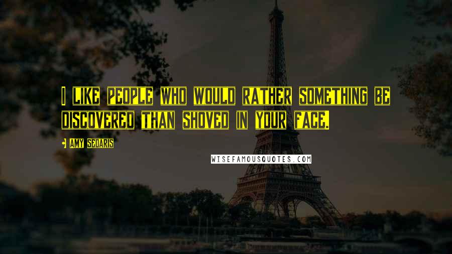 Amy Sedaris Quotes: I like people who would rather something be discovered than shoved in your face.