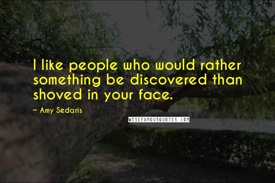 Amy Sedaris Quotes: I like people who would rather something be discovered than shoved in your face.