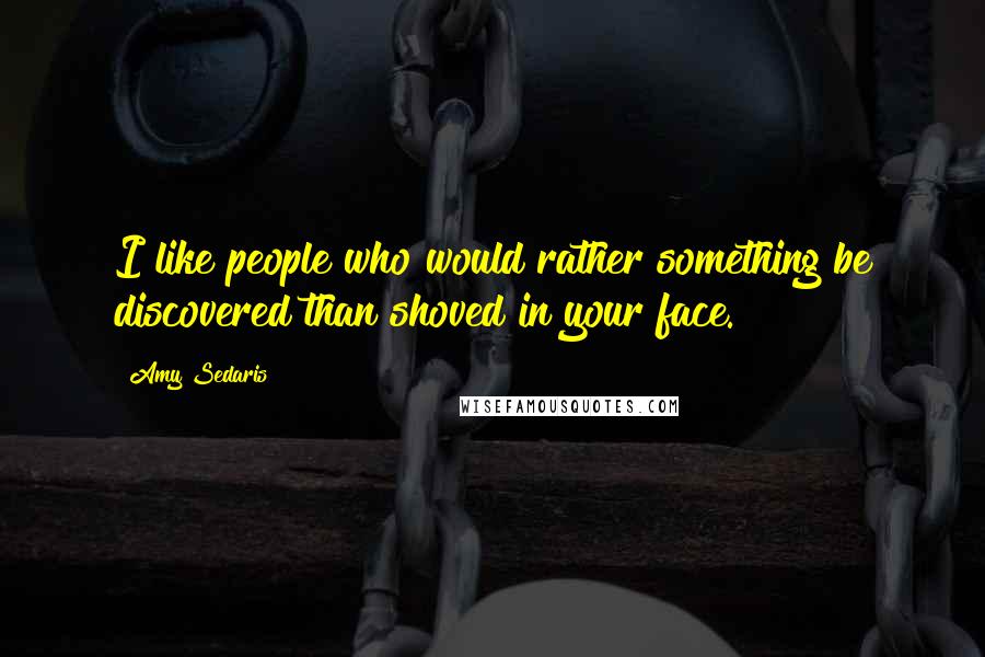 Amy Sedaris Quotes: I like people who would rather something be discovered than shoved in your face.