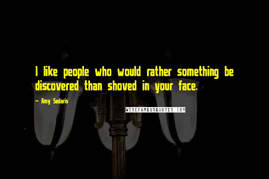 Amy Sedaris Quotes: I like people who would rather something be discovered than shoved in your face.