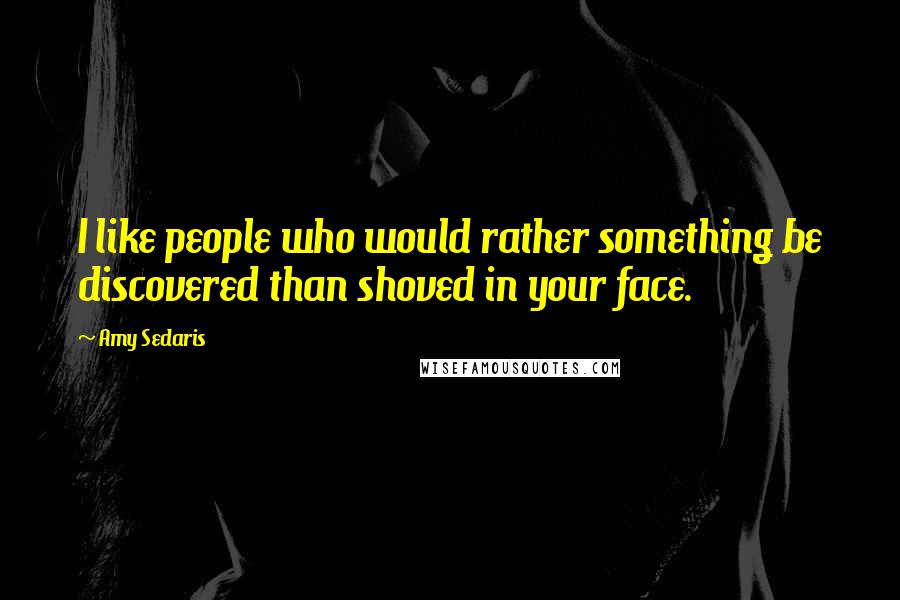 Amy Sedaris Quotes: I like people who would rather something be discovered than shoved in your face.