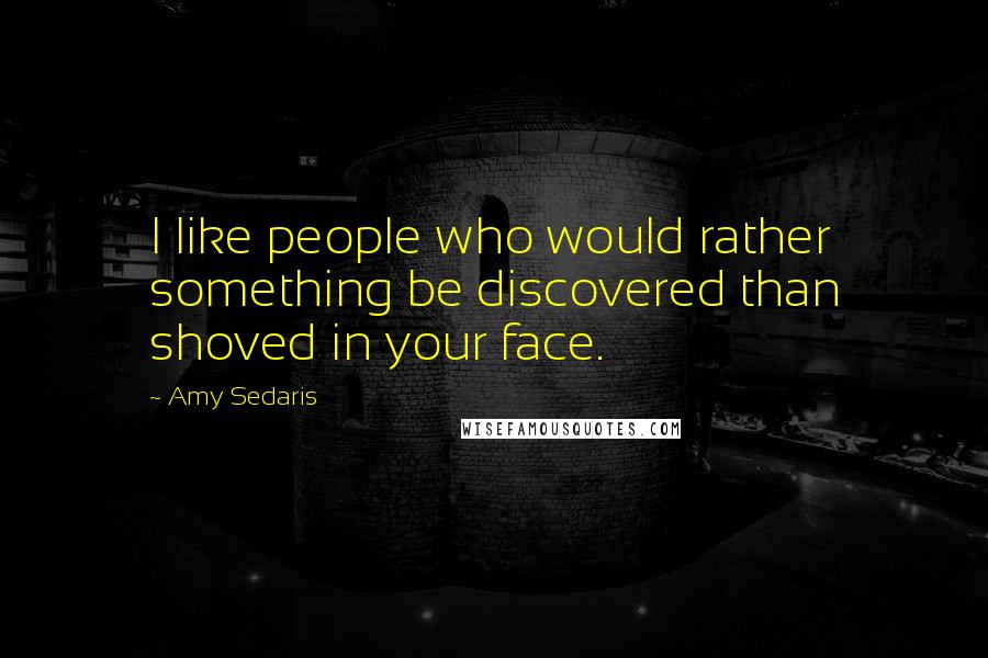 Amy Sedaris Quotes: I like people who would rather something be discovered than shoved in your face.