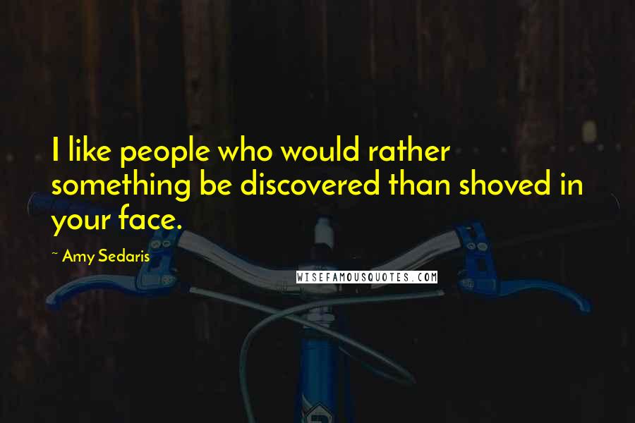 Amy Sedaris Quotes: I like people who would rather something be discovered than shoved in your face.