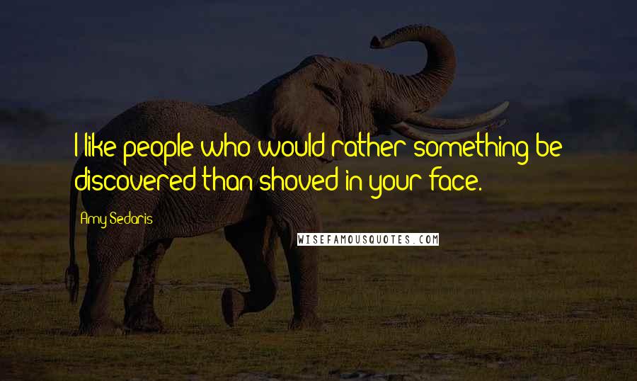 Amy Sedaris Quotes: I like people who would rather something be discovered than shoved in your face.