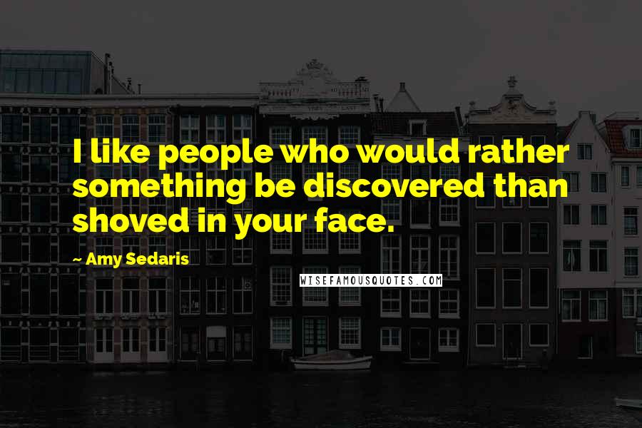 Amy Sedaris Quotes: I like people who would rather something be discovered than shoved in your face.