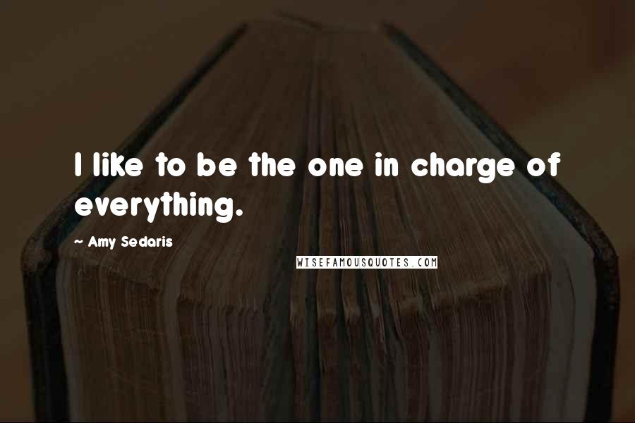 Amy Sedaris Quotes: I like to be the one in charge of everything.