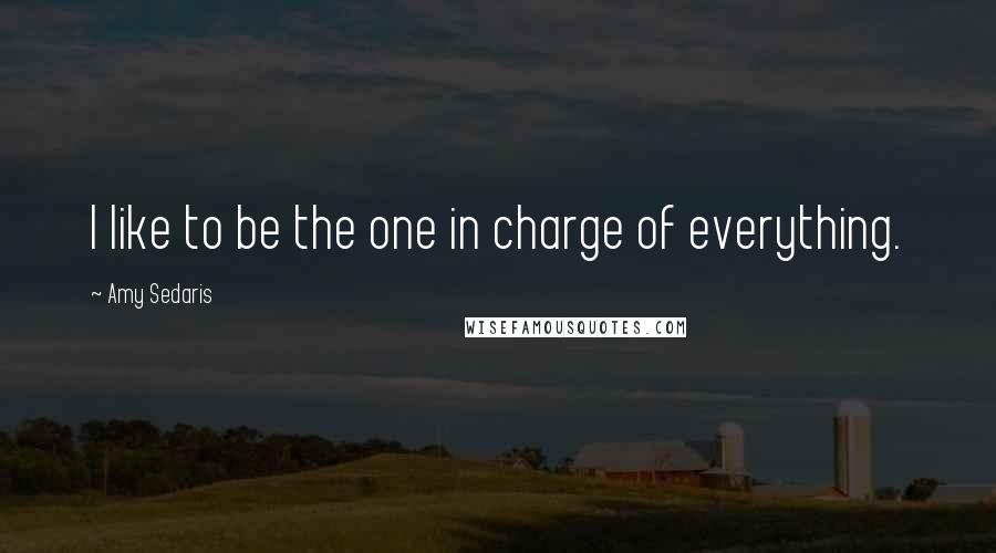 Amy Sedaris Quotes: I like to be the one in charge of everything.