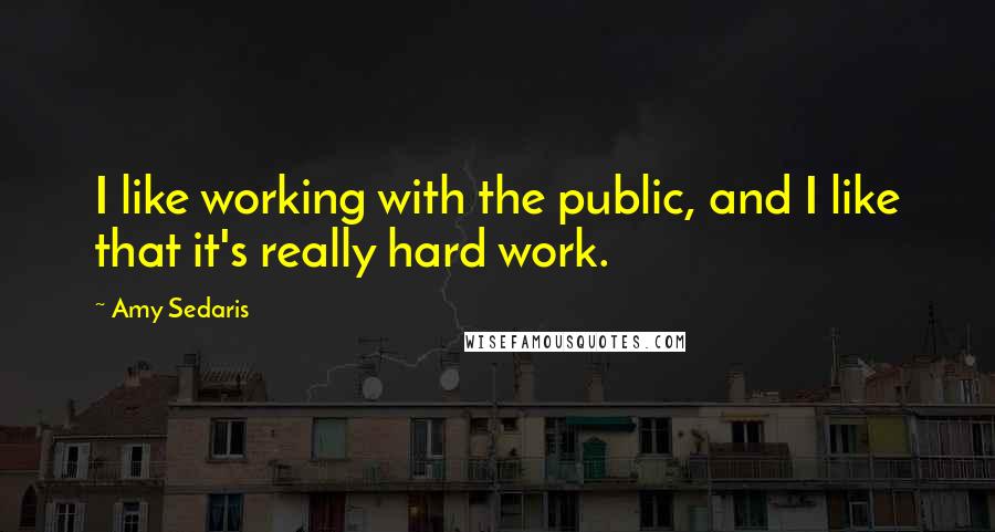 Amy Sedaris Quotes: I like working with the public, and I like that it's really hard work.