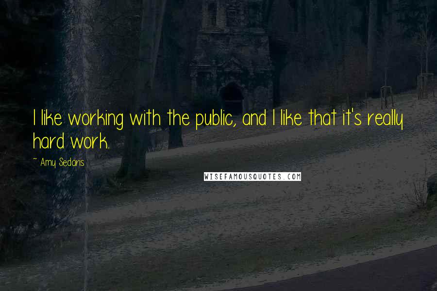 Amy Sedaris Quotes: I like working with the public, and I like that it's really hard work.