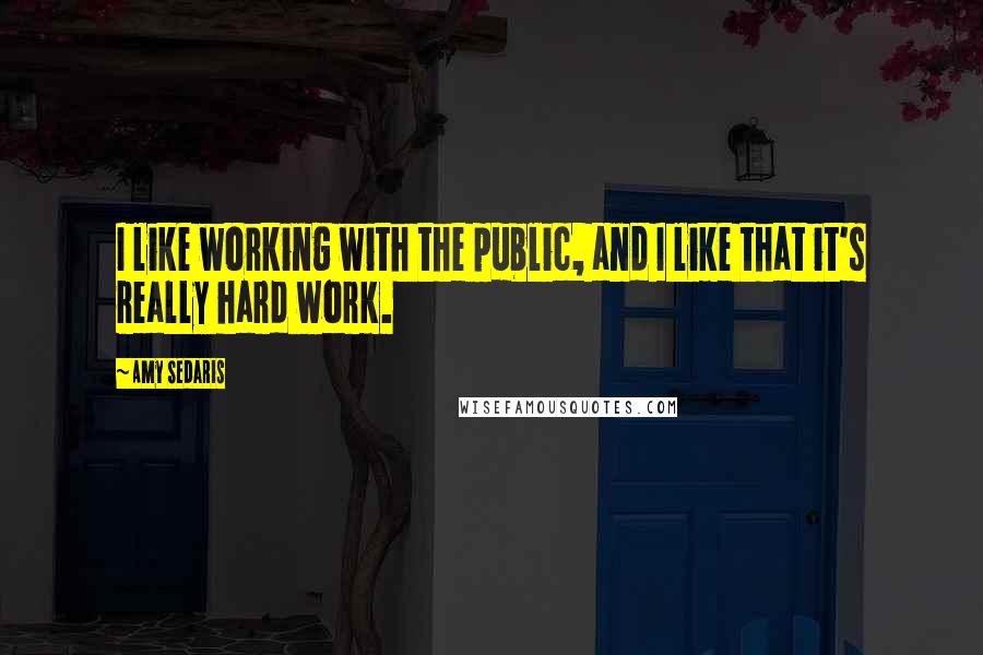 Amy Sedaris Quotes: I like working with the public, and I like that it's really hard work.