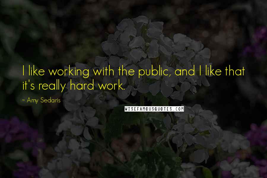 Amy Sedaris Quotes: I like working with the public, and I like that it's really hard work.