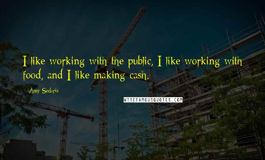 Amy Sedaris Quotes: I like working with the public, I like working with food, and I like making cash.