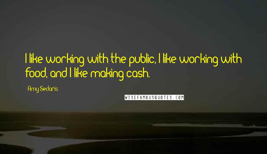 Amy Sedaris Quotes: I like working with the public, I like working with food, and I like making cash.