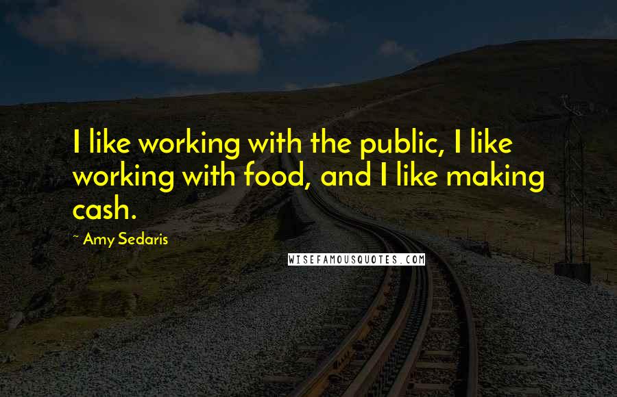 Amy Sedaris Quotes: I like working with the public, I like working with food, and I like making cash.