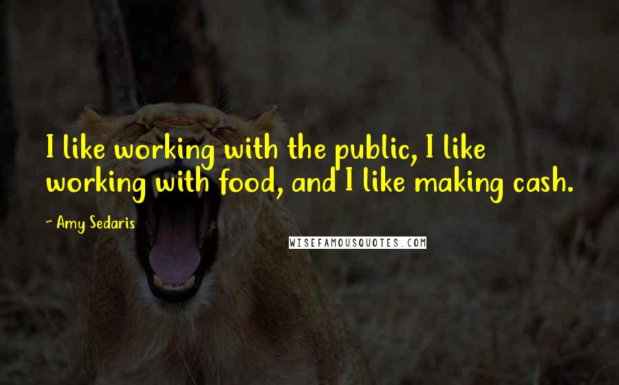 Amy Sedaris Quotes: I like working with the public, I like working with food, and I like making cash.