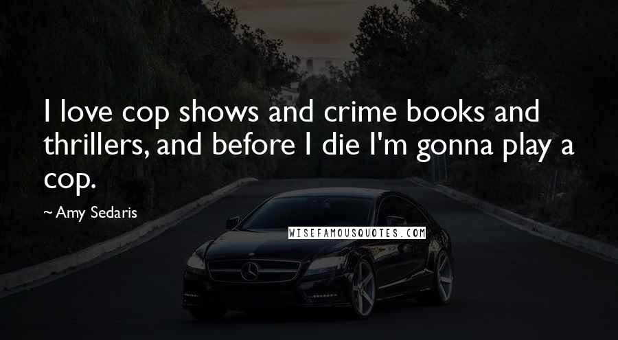 Amy Sedaris Quotes: I love cop shows and crime books and thrillers, and before I die I'm gonna play a cop.