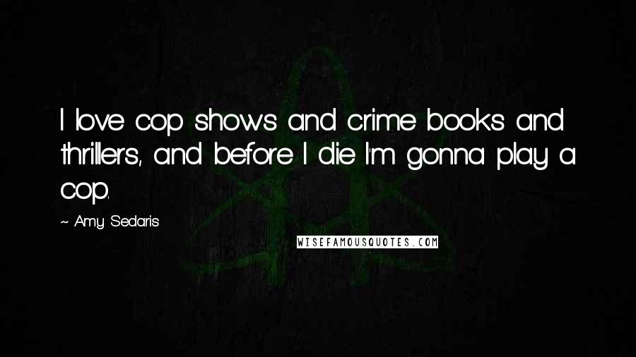 Amy Sedaris Quotes: I love cop shows and crime books and thrillers, and before I die I'm gonna play a cop.