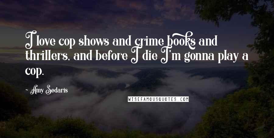 Amy Sedaris Quotes: I love cop shows and crime books and thrillers, and before I die I'm gonna play a cop.