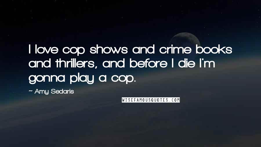 Amy Sedaris Quotes: I love cop shows and crime books and thrillers, and before I die I'm gonna play a cop.