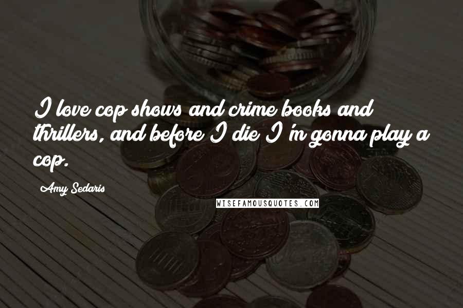 Amy Sedaris Quotes: I love cop shows and crime books and thrillers, and before I die I'm gonna play a cop.