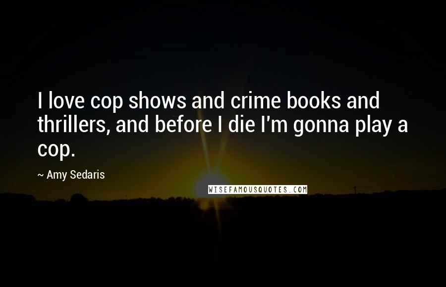 Amy Sedaris Quotes: I love cop shows and crime books and thrillers, and before I die I'm gonna play a cop.