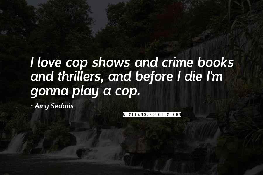 Amy Sedaris Quotes: I love cop shows and crime books and thrillers, and before I die I'm gonna play a cop.